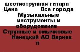 шестиструнная гитара › Цена ­ 4 000 - Все города Музыкальные инструменты и оборудование » Струнные и смычковые   . Ненецкий АО,Варнек п.